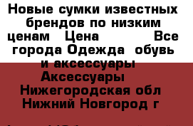 Новые сумки известных брендов по низким ценам › Цена ­ 2 000 - Все города Одежда, обувь и аксессуары » Аксессуары   . Нижегородская обл.,Нижний Новгород г.